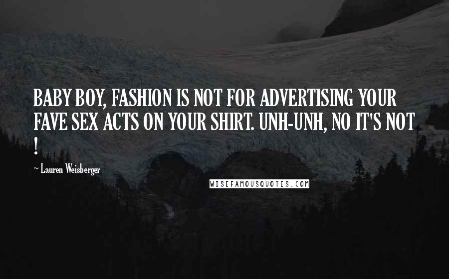 Lauren Weisberger Quotes: BABY BOY, FASHION IS NOT FOR ADVERTISING YOUR FAVE SEX ACTS ON YOUR SHIRT. UNH-UNH, NO IT'S NOT !