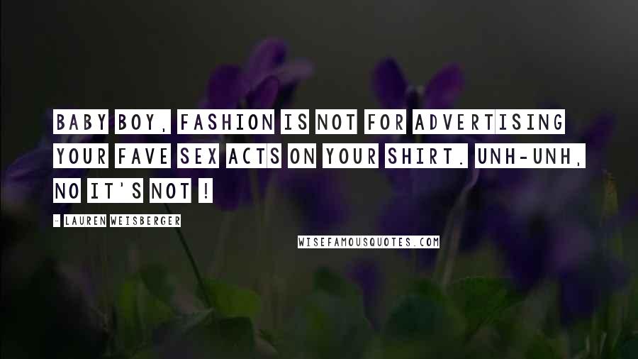 Lauren Weisberger Quotes: BABY BOY, FASHION IS NOT FOR ADVERTISING YOUR FAVE SEX ACTS ON YOUR SHIRT. UNH-UNH, NO IT'S NOT !