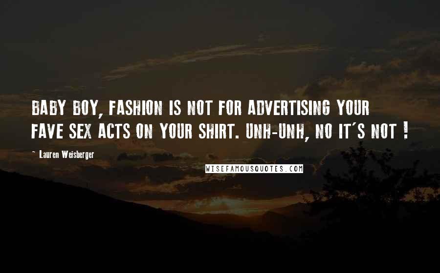 Lauren Weisberger Quotes: BABY BOY, FASHION IS NOT FOR ADVERTISING YOUR FAVE SEX ACTS ON YOUR SHIRT. UNH-UNH, NO IT'S NOT !