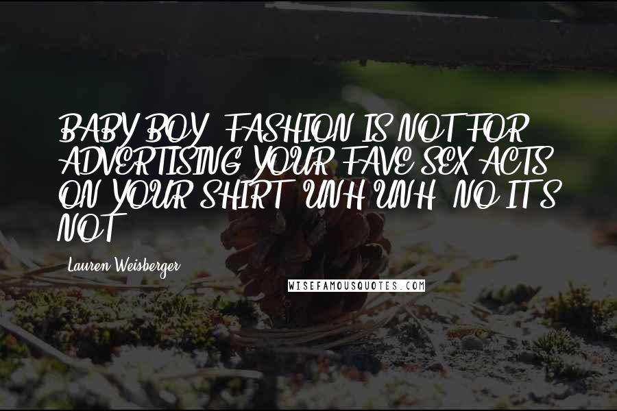 Lauren Weisberger Quotes: BABY BOY, FASHION IS NOT FOR ADVERTISING YOUR FAVE SEX ACTS ON YOUR SHIRT. UNH-UNH, NO IT'S NOT !