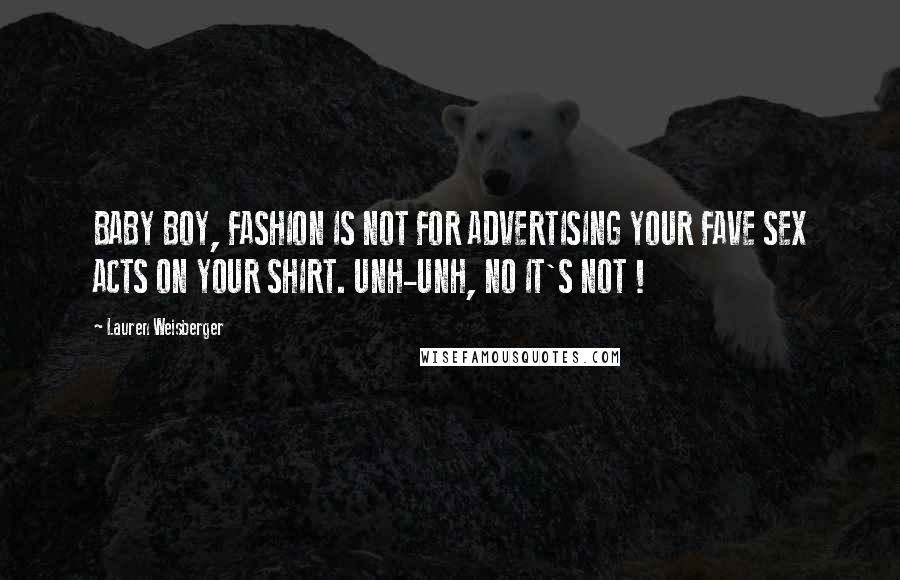 Lauren Weisberger Quotes: BABY BOY, FASHION IS NOT FOR ADVERTISING YOUR FAVE SEX ACTS ON YOUR SHIRT. UNH-UNH, NO IT'S NOT !