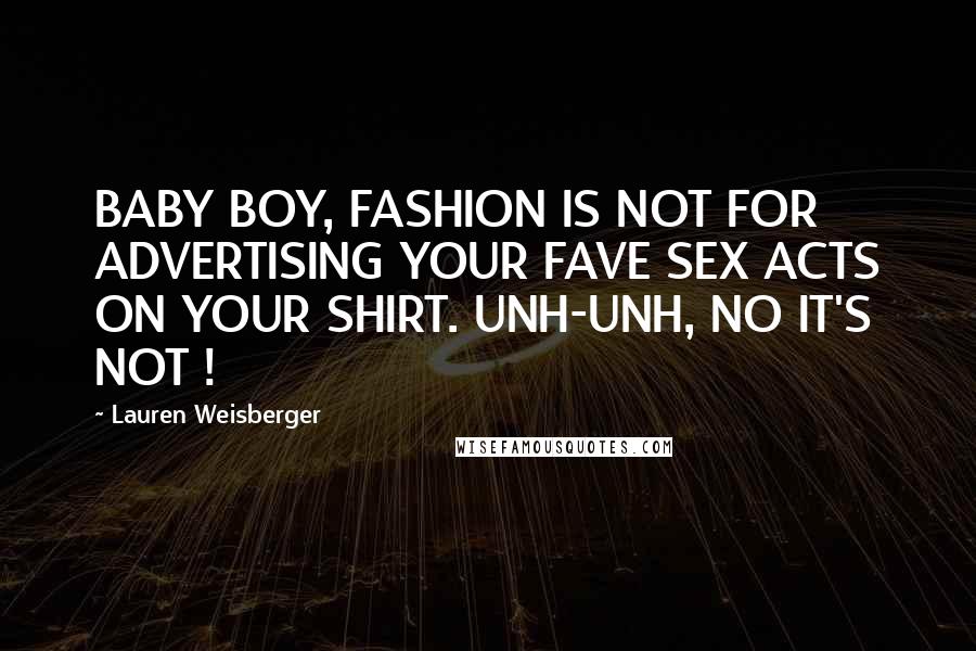 Lauren Weisberger Quotes: BABY BOY, FASHION IS NOT FOR ADVERTISING YOUR FAVE SEX ACTS ON YOUR SHIRT. UNH-UNH, NO IT'S NOT !