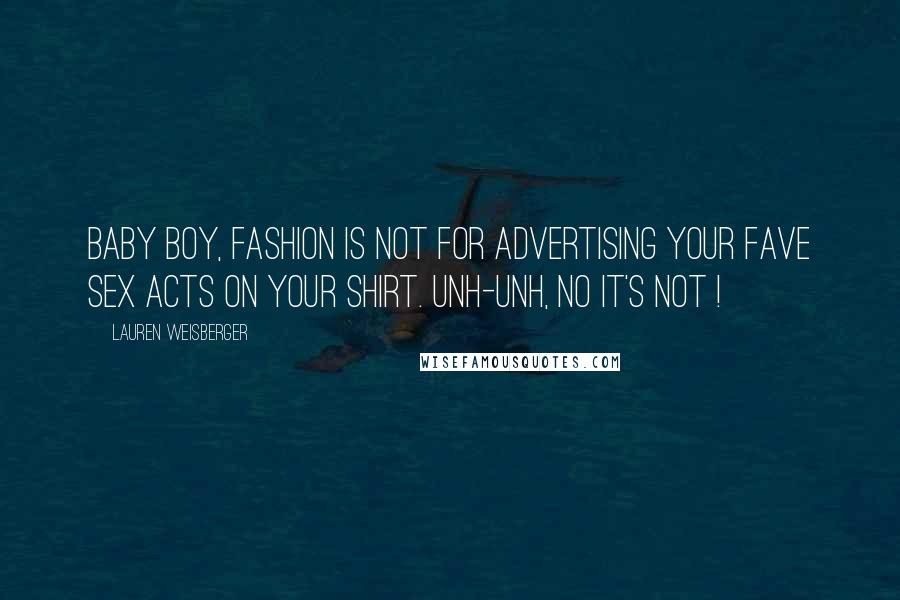 Lauren Weisberger Quotes: BABY BOY, FASHION IS NOT FOR ADVERTISING YOUR FAVE SEX ACTS ON YOUR SHIRT. UNH-UNH, NO IT'S NOT !