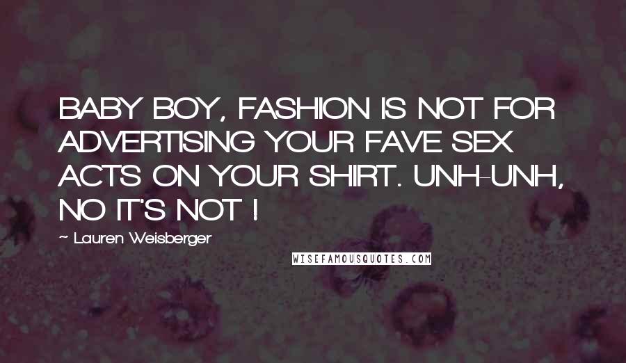 Lauren Weisberger Quotes: BABY BOY, FASHION IS NOT FOR ADVERTISING YOUR FAVE SEX ACTS ON YOUR SHIRT. UNH-UNH, NO IT'S NOT !