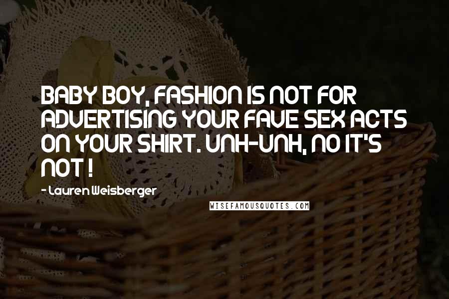 Lauren Weisberger Quotes: BABY BOY, FASHION IS NOT FOR ADVERTISING YOUR FAVE SEX ACTS ON YOUR SHIRT. UNH-UNH, NO IT'S NOT !