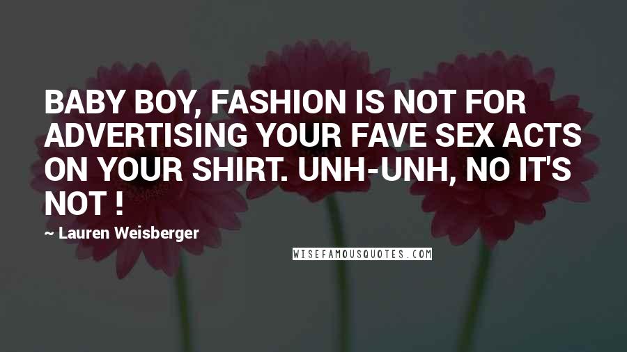 Lauren Weisberger Quotes: BABY BOY, FASHION IS NOT FOR ADVERTISING YOUR FAVE SEX ACTS ON YOUR SHIRT. UNH-UNH, NO IT'S NOT !