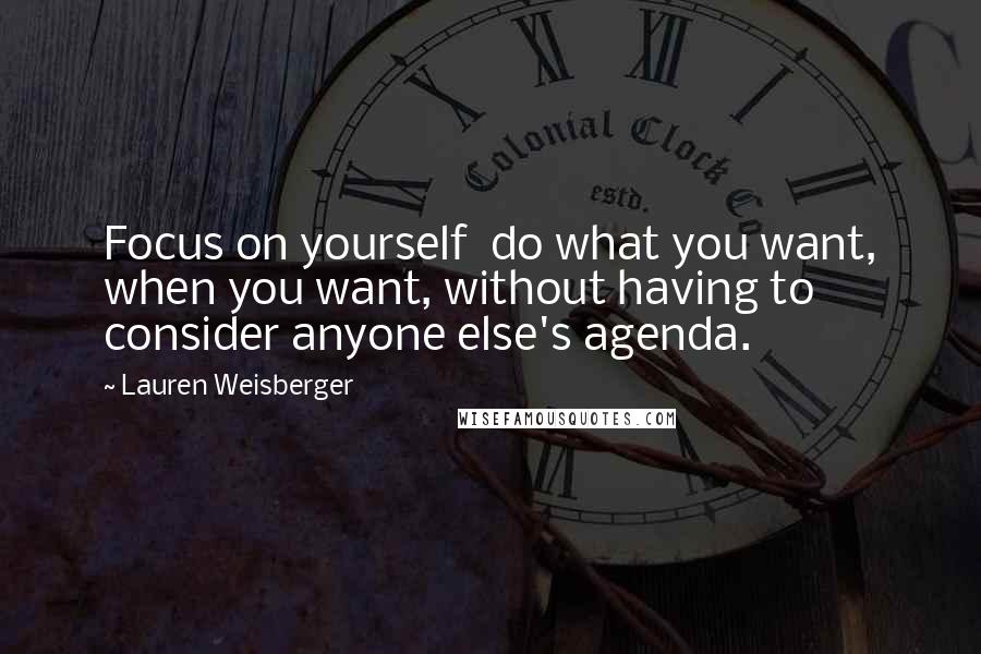 Lauren Weisberger Quotes: Focus on yourself  do what you want, when you want, without having to consider anyone else's agenda.