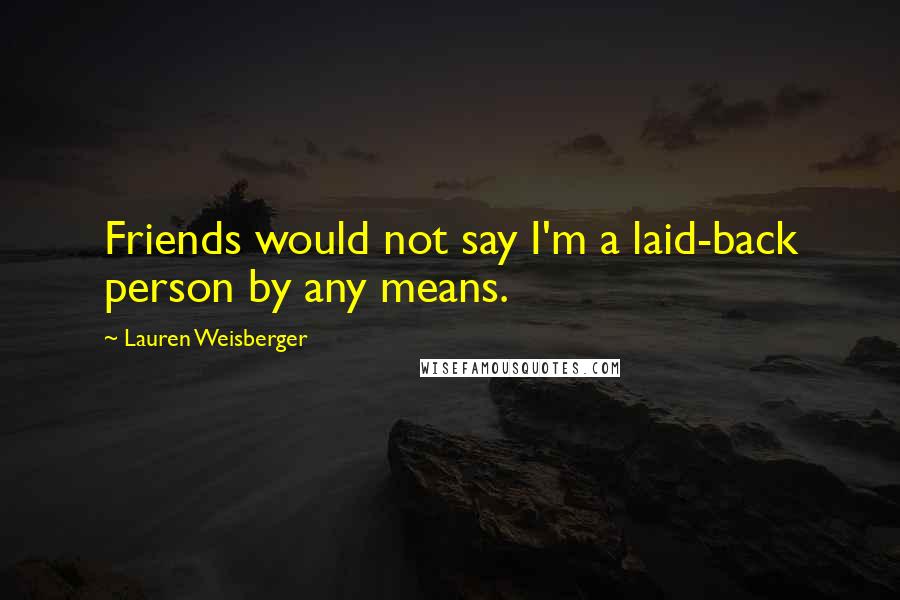 Lauren Weisberger Quotes: Friends would not say I'm a laid-back person by any means.