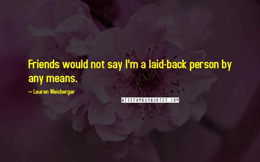Lauren Weisberger Quotes: Friends would not say I'm a laid-back person by any means.