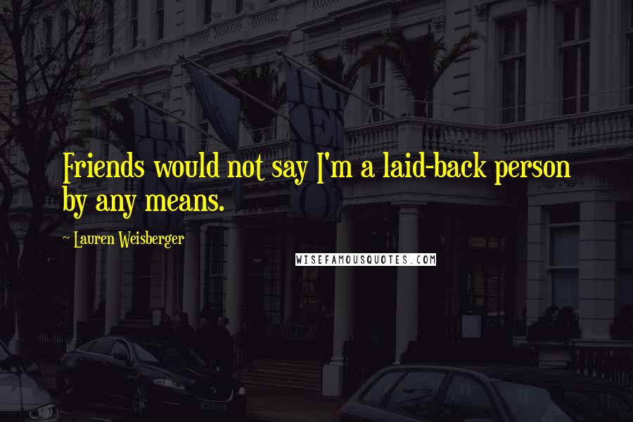 Lauren Weisberger Quotes: Friends would not say I'm a laid-back person by any means.