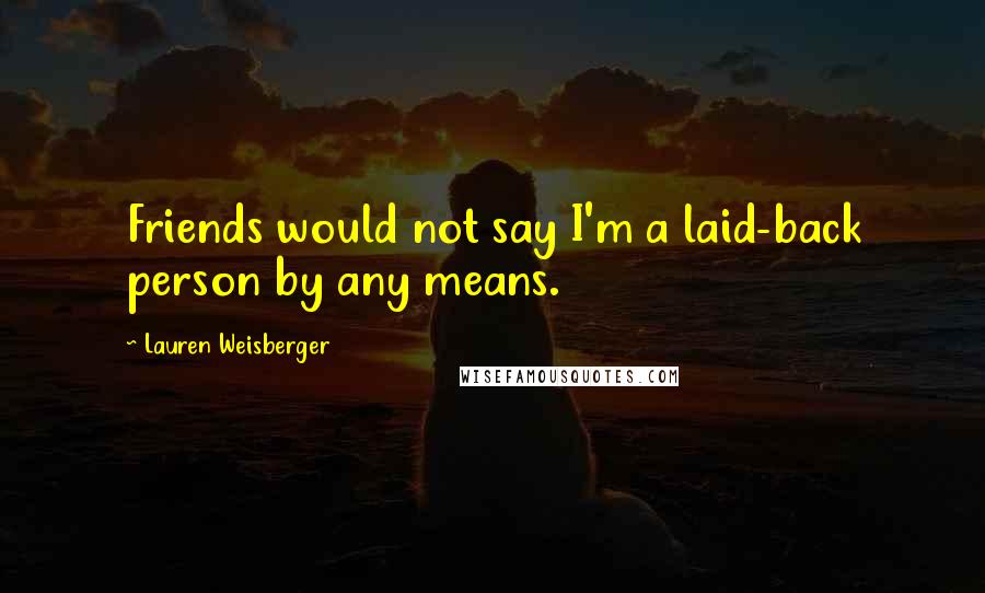 Lauren Weisberger Quotes: Friends would not say I'm a laid-back person by any means.