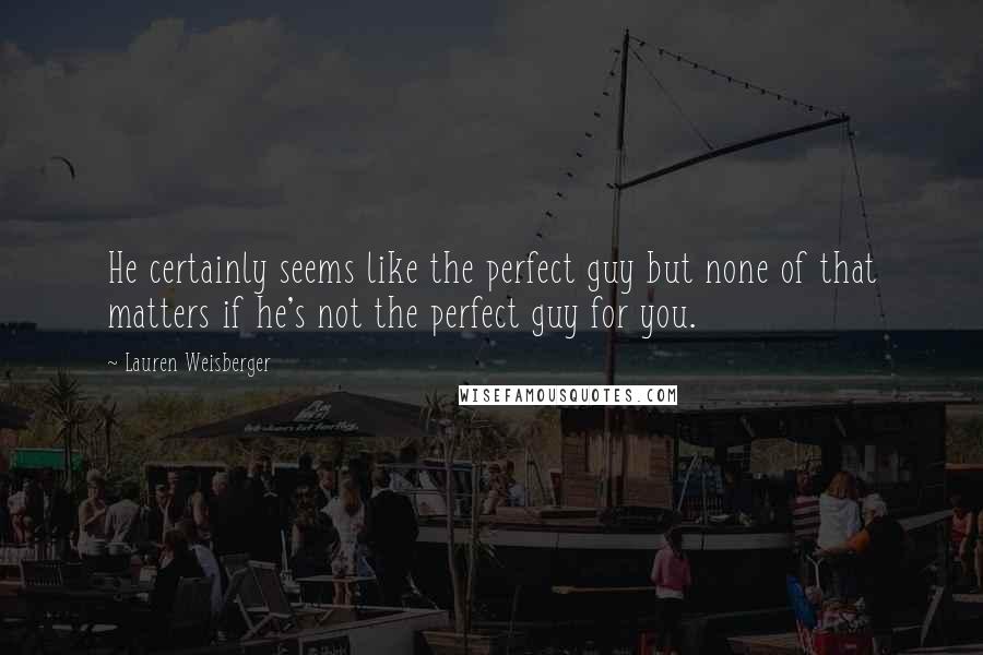 Lauren Weisberger Quotes: He certainly seems like the perfect guy but none of that matters if he's not the perfect guy for you.