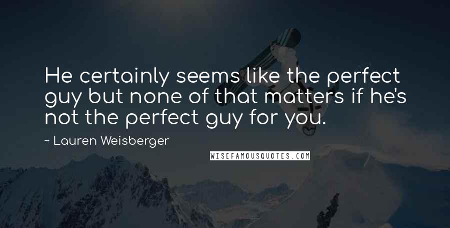 Lauren Weisberger Quotes: He certainly seems like the perfect guy but none of that matters if he's not the perfect guy for you.