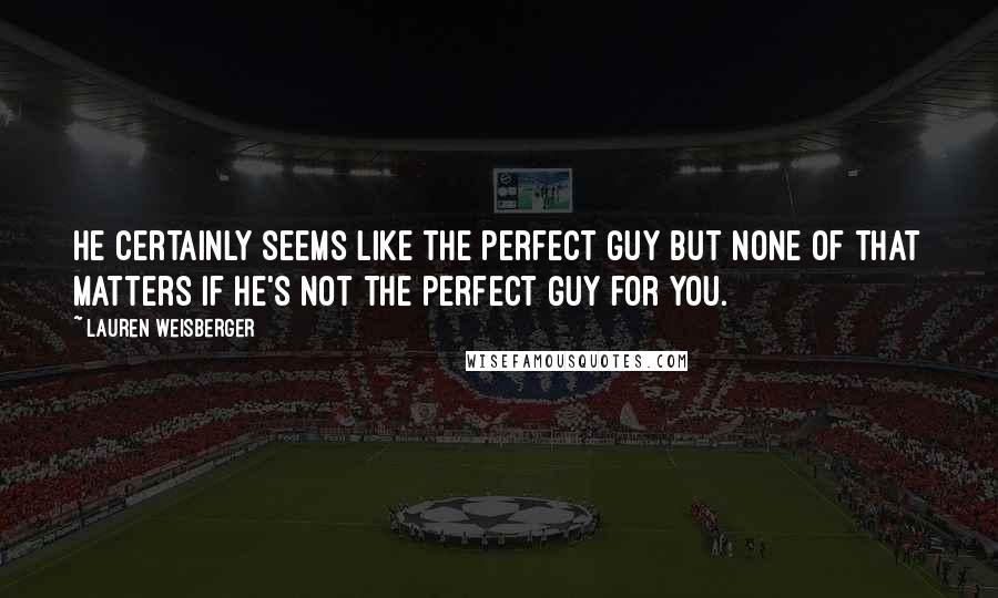 Lauren Weisberger Quotes: He certainly seems like the perfect guy but none of that matters if he's not the perfect guy for you.