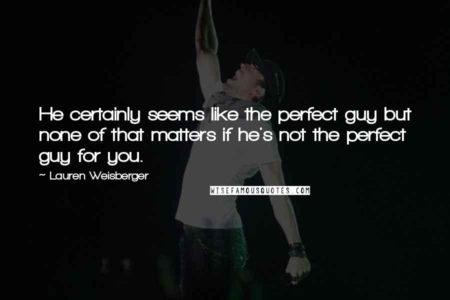 Lauren Weisberger Quotes: He certainly seems like the perfect guy but none of that matters if he's not the perfect guy for you.