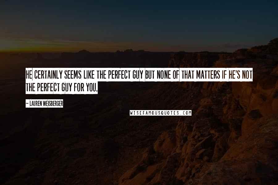 Lauren Weisberger Quotes: He certainly seems like the perfect guy but none of that matters if he's not the perfect guy for you.