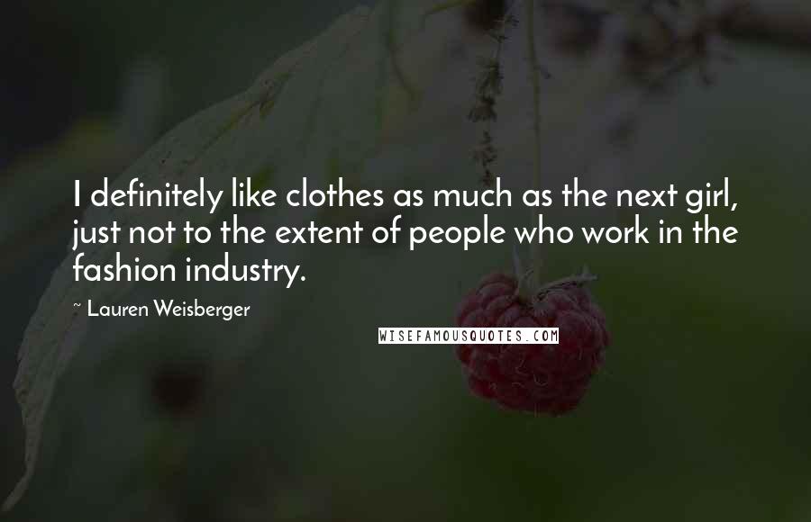 Lauren Weisberger Quotes: I definitely like clothes as much as the next girl, just not to the extent of people who work in the fashion industry.