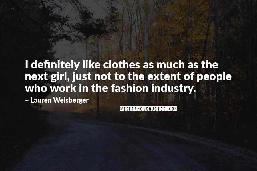 Lauren Weisberger Quotes: I definitely like clothes as much as the next girl, just not to the extent of people who work in the fashion industry.