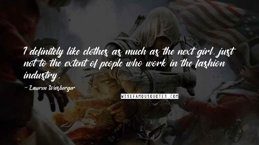 Lauren Weisberger Quotes: I definitely like clothes as much as the next girl, just not to the extent of people who work in the fashion industry.