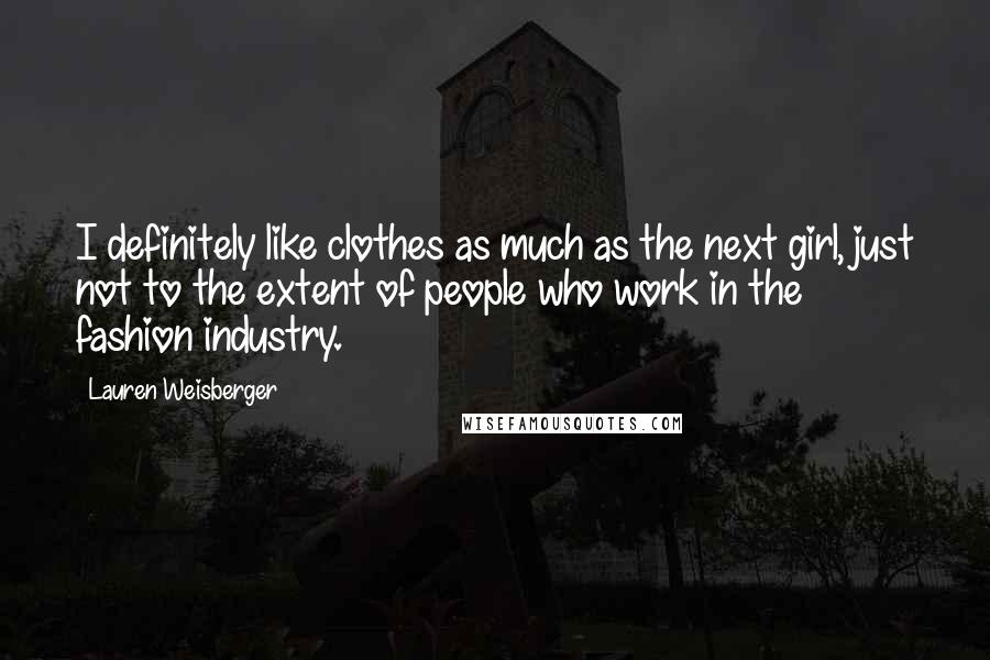 Lauren Weisberger Quotes: I definitely like clothes as much as the next girl, just not to the extent of people who work in the fashion industry.