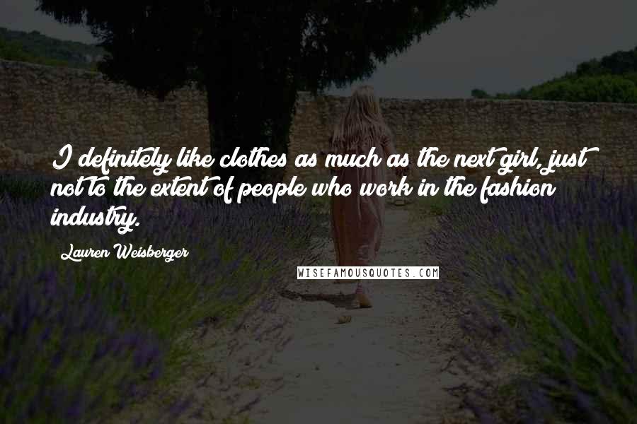 Lauren Weisberger Quotes: I definitely like clothes as much as the next girl, just not to the extent of people who work in the fashion industry.