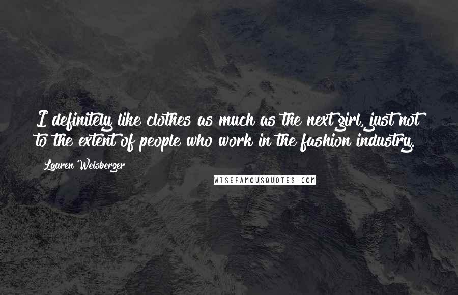 Lauren Weisberger Quotes: I definitely like clothes as much as the next girl, just not to the extent of people who work in the fashion industry.