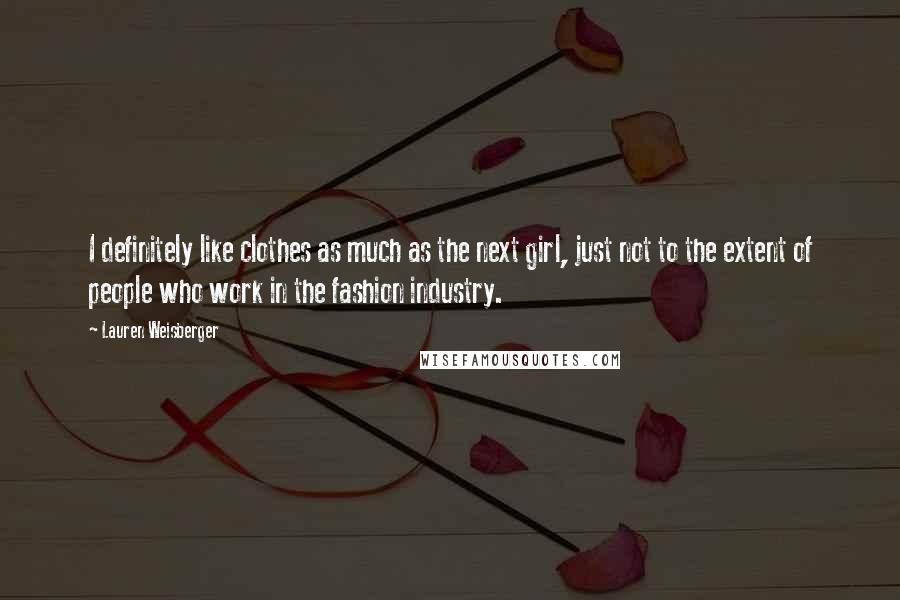 Lauren Weisberger Quotes: I definitely like clothes as much as the next girl, just not to the extent of people who work in the fashion industry.