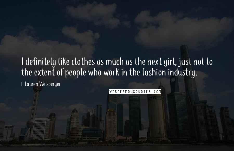 Lauren Weisberger Quotes: I definitely like clothes as much as the next girl, just not to the extent of people who work in the fashion industry.