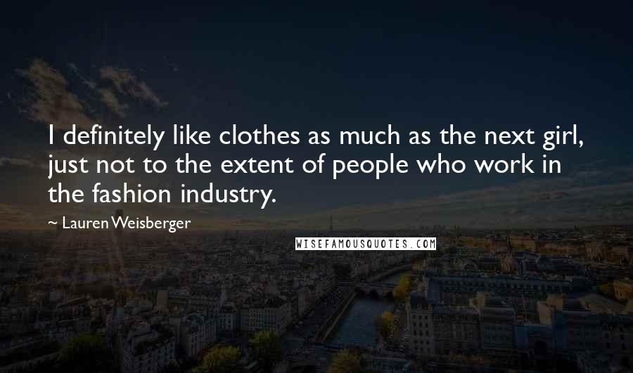 Lauren Weisberger Quotes: I definitely like clothes as much as the next girl, just not to the extent of people who work in the fashion industry.