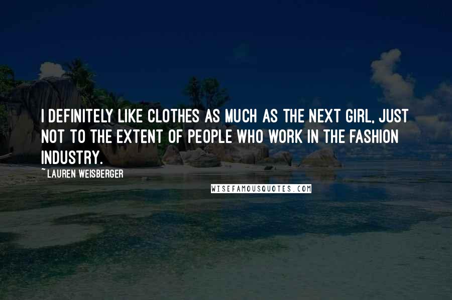 Lauren Weisberger Quotes: I definitely like clothes as much as the next girl, just not to the extent of people who work in the fashion industry.