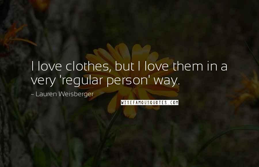 Lauren Weisberger Quotes: I love clothes, but I love them in a very 'regular person' way.