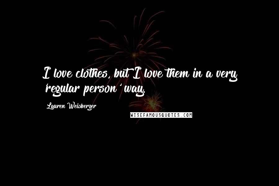 Lauren Weisberger Quotes: I love clothes, but I love them in a very 'regular person' way.