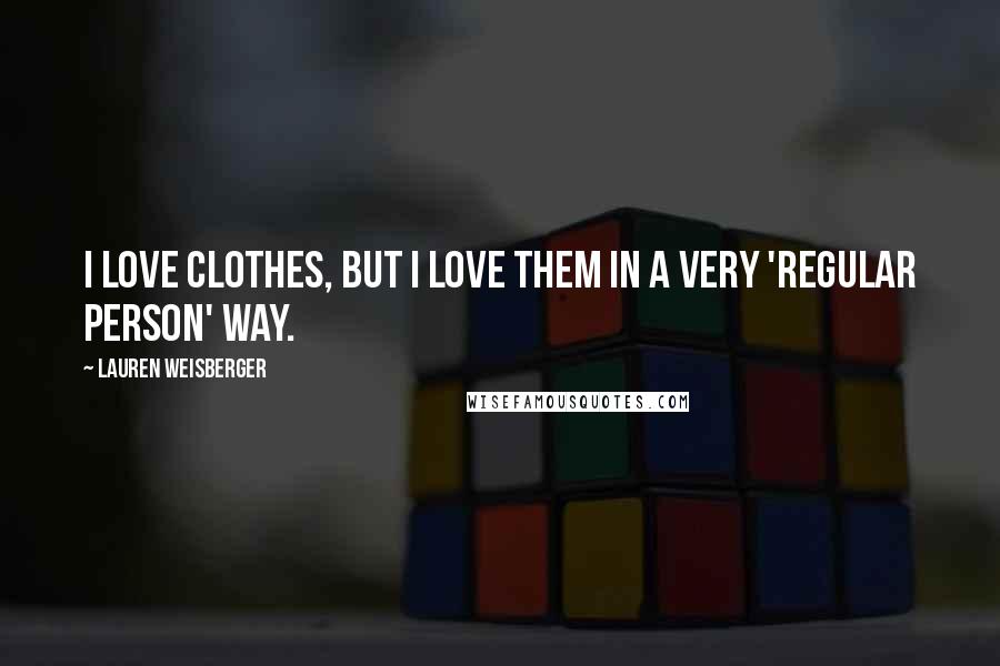 Lauren Weisberger Quotes: I love clothes, but I love them in a very 'regular person' way.