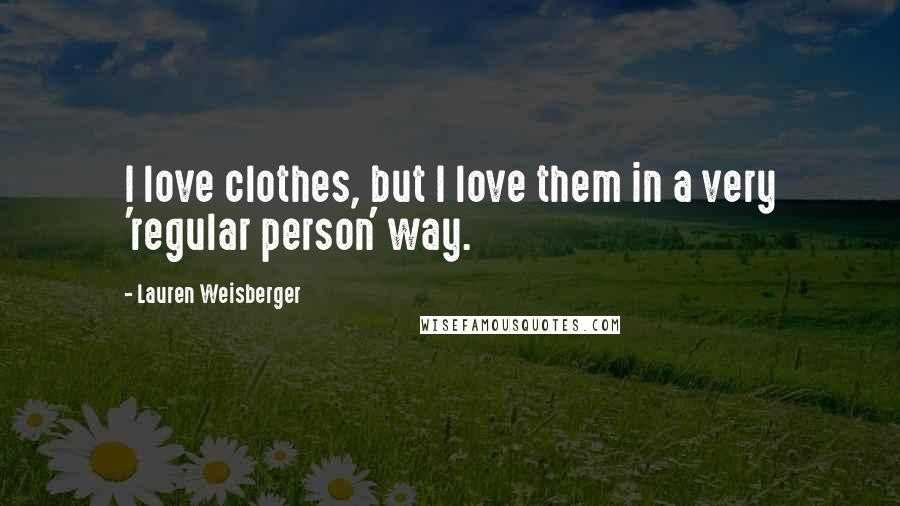 Lauren Weisberger Quotes: I love clothes, but I love them in a very 'regular person' way.