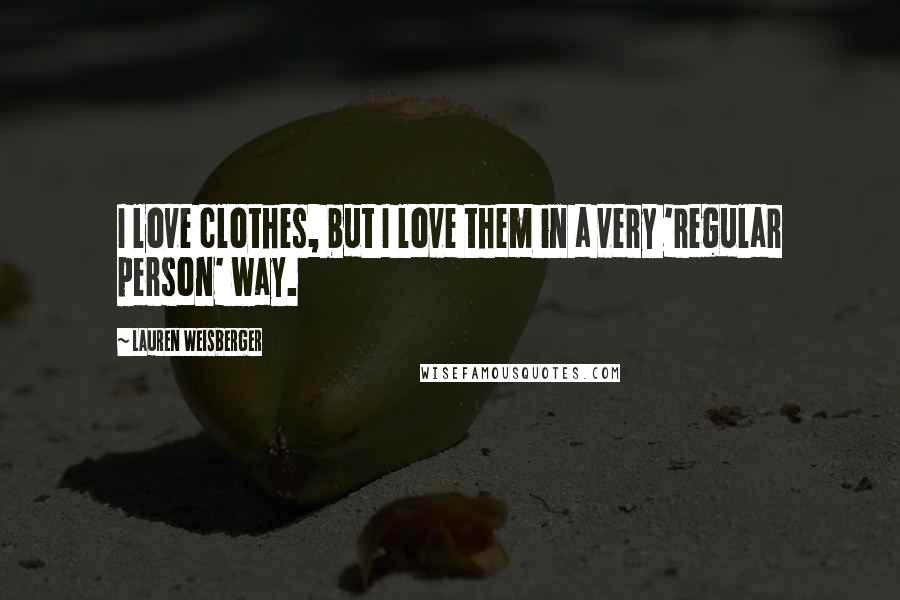 Lauren Weisberger Quotes: I love clothes, but I love them in a very 'regular person' way.