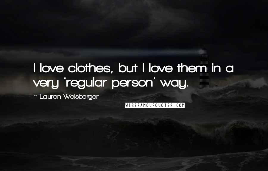 Lauren Weisberger Quotes: I love clothes, but I love them in a very 'regular person' way.