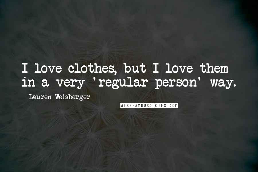 Lauren Weisberger Quotes: I love clothes, but I love them in a very 'regular person' way.