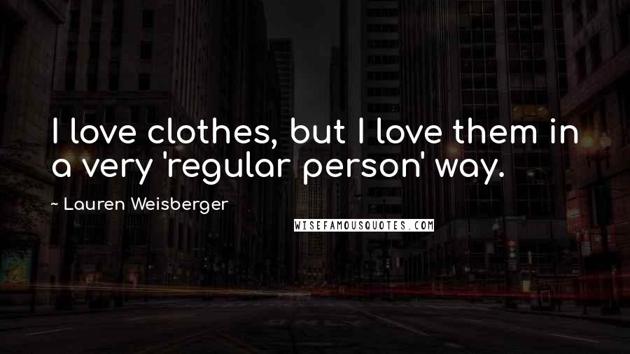 Lauren Weisberger Quotes: I love clothes, but I love them in a very 'regular person' way.