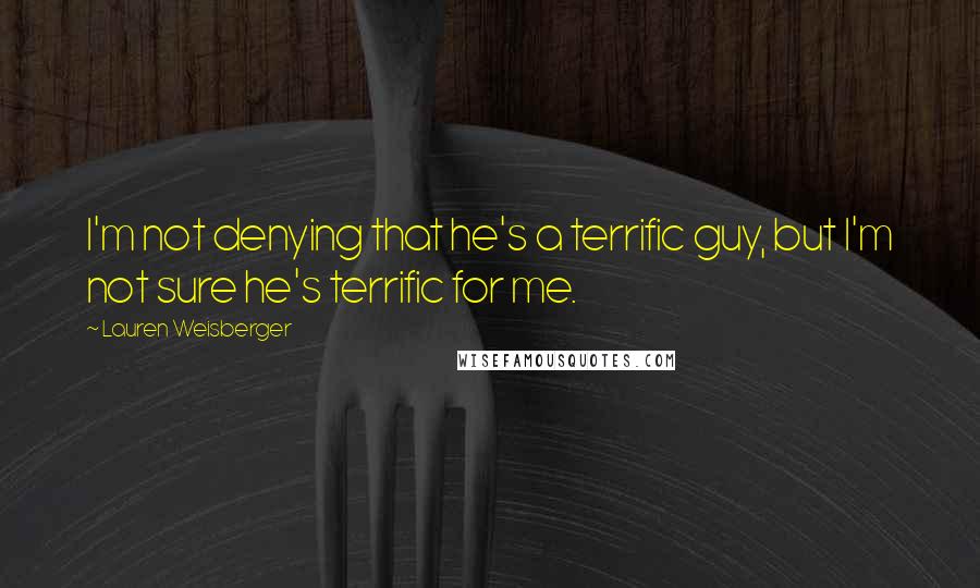 Lauren Weisberger Quotes: I'm not denying that he's a terrific guy, but I'm not sure he's terrific for me.