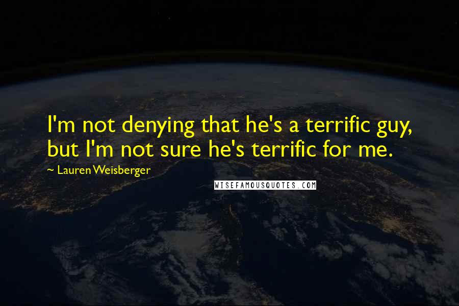 Lauren Weisberger Quotes: I'm not denying that he's a terrific guy, but I'm not sure he's terrific for me.