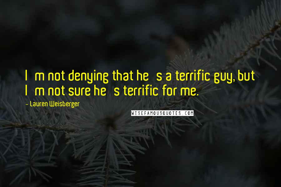 Lauren Weisberger Quotes: I'm not denying that he's a terrific guy, but I'm not sure he's terrific for me.