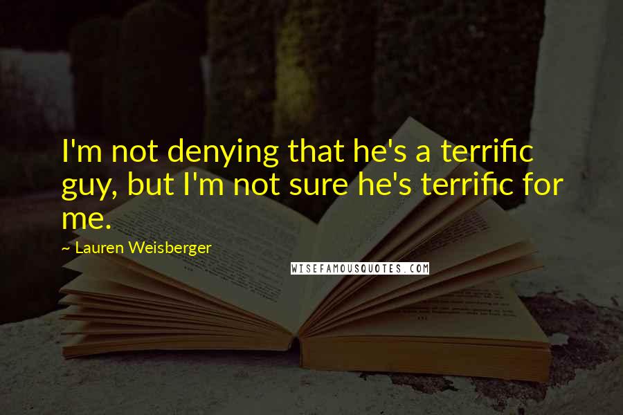 Lauren Weisberger Quotes: I'm not denying that he's a terrific guy, but I'm not sure he's terrific for me.