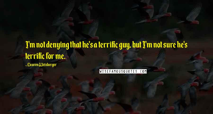 Lauren Weisberger Quotes: I'm not denying that he's a terrific guy, but I'm not sure he's terrific for me.