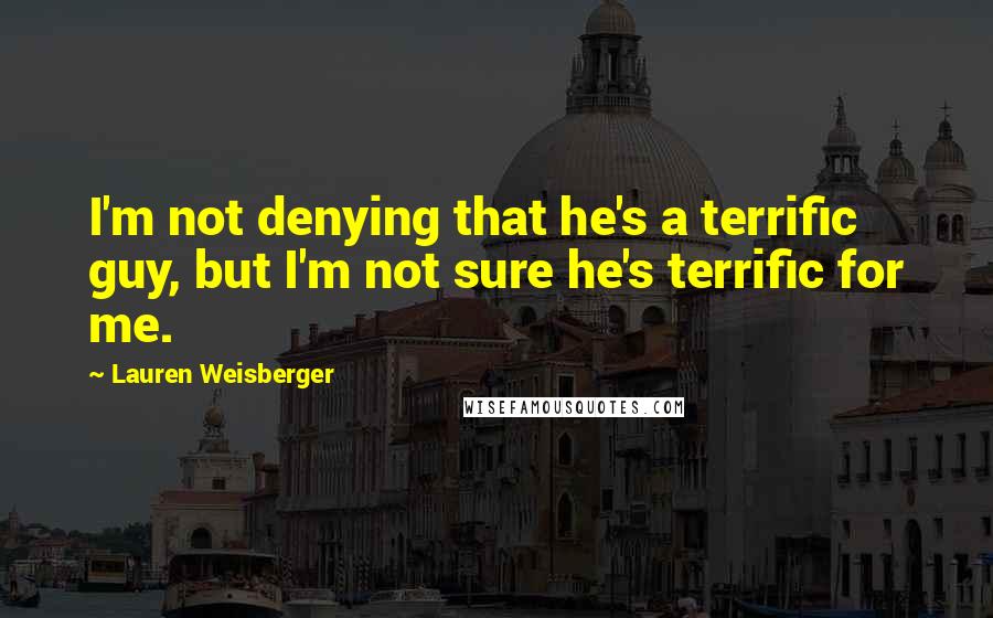 Lauren Weisberger Quotes: I'm not denying that he's a terrific guy, but I'm not sure he's terrific for me.