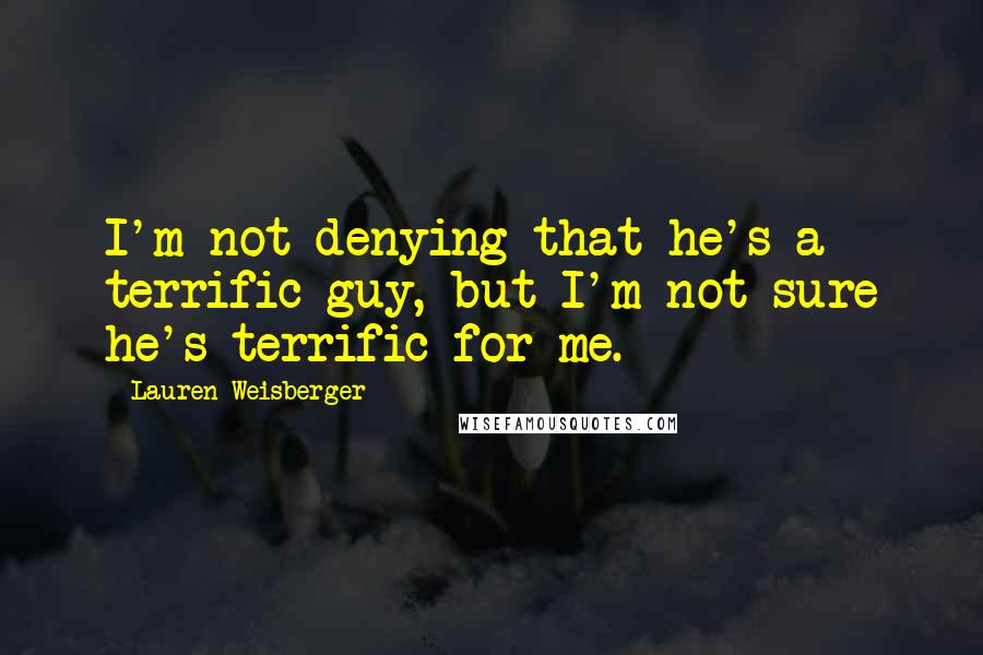 Lauren Weisberger Quotes: I'm not denying that he's a terrific guy, but I'm not sure he's terrific for me.
