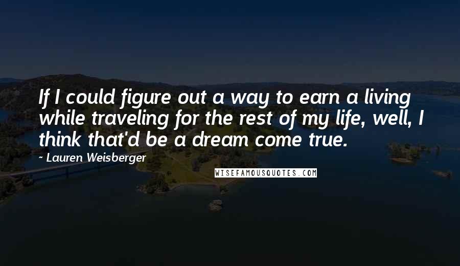 Lauren Weisberger Quotes: If I could figure out a way to earn a living while traveling for the rest of my life, well, I think that'd be a dream come true.