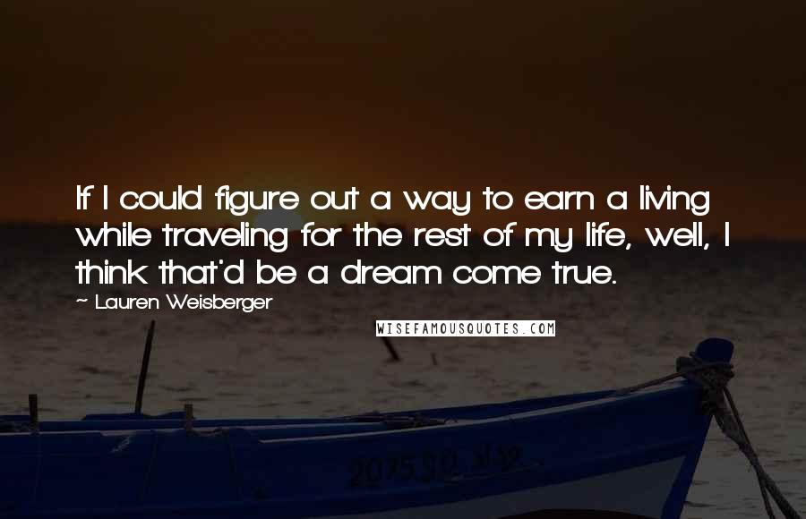 Lauren Weisberger Quotes: If I could figure out a way to earn a living while traveling for the rest of my life, well, I think that'd be a dream come true.