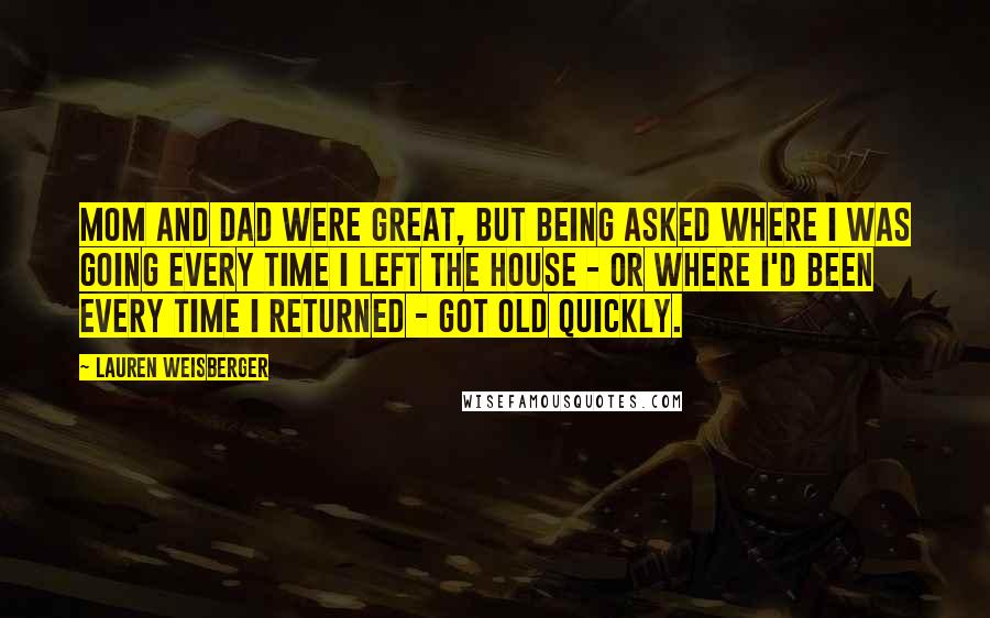 Lauren Weisberger Quotes: Mom and Dad were great, but being asked where I was going every time I left the house - or where I'd been every time I returned - got old quickly.