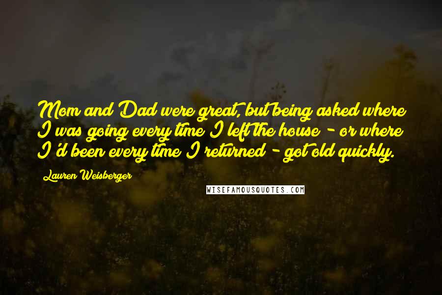 Lauren Weisberger Quotes: Mom and Dad were great, but being asked where I was going every time I left the house - or where I'd been every time I returned - got old quickly.