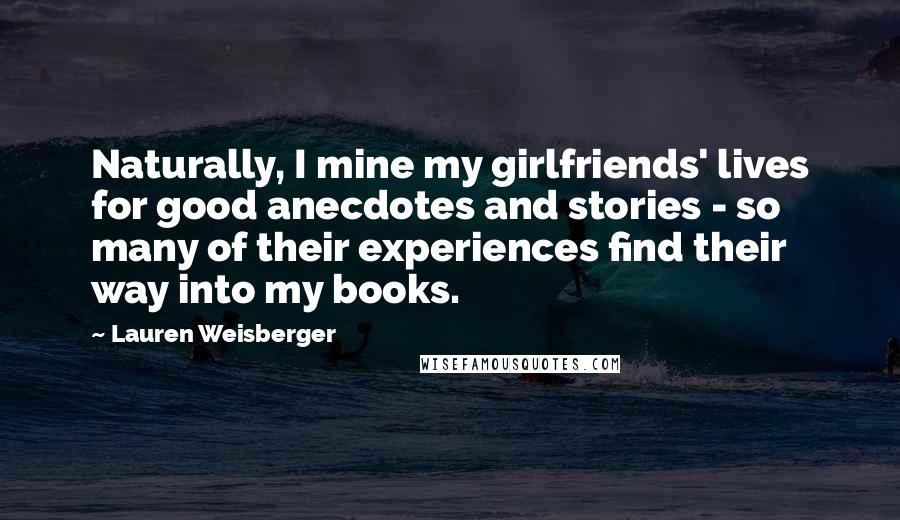 Lauren Weisberger Quotes: Naturally, I mine my girlfriends' lives for good anecdotes and stories - so many of their experiences find their way into my books.